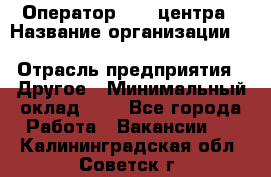 Оператор Call-центра › Название организации ­ Killfish discount bar › Отрасль предприятия ­ Другое › Минимальный оклад ­ 1 - Все города Работа » Вакансии   . Калининградская обл.,Советск г.